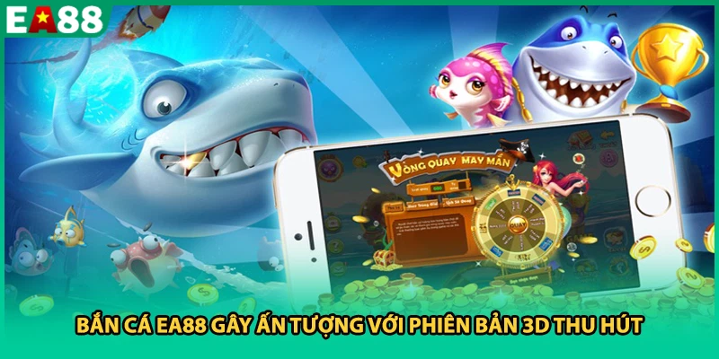 Bắn cá EA88 gây ấn tượng với phiên bản 3D thu hút
